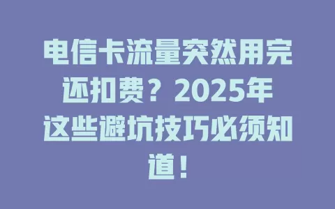 电信卡流量突然用完还扣费?2025年这些避坑技巧必须知道!