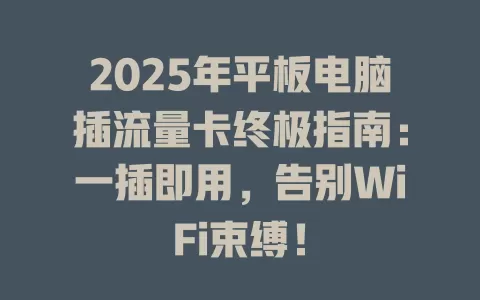 2025年平板电脑插流量卡终极指南：一插即用，告别WiFi束缚！