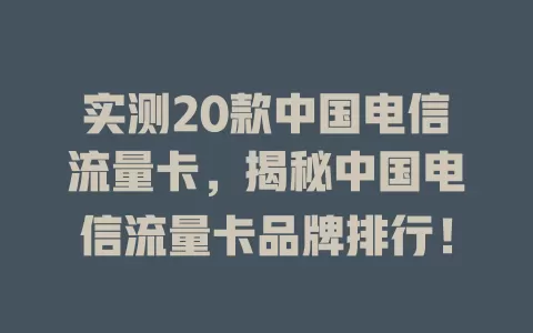 实测20款中国电信流量卡，揭秘中国电信流量卡品牌排行！