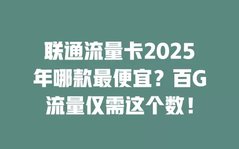 联通流量卡2025年哪款最便宜？百G流量仅需这个数！