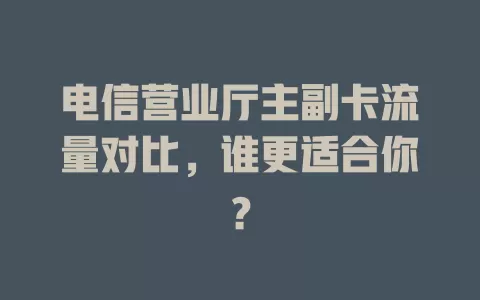 电信营业厅主副卡流量对比，谁更适合你？