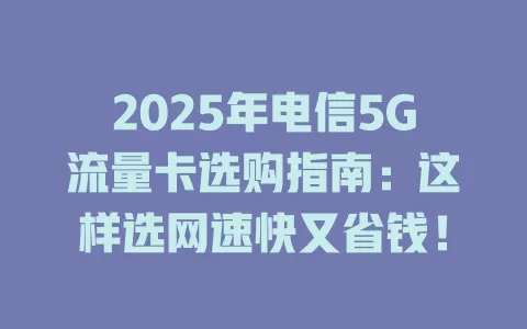 2025年电信5G流量卡选购指南：这样选网速快又省钱！
