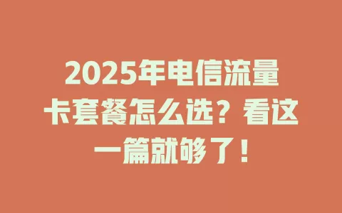 2025年电信流量卡套餐怎么选？看这一篇就够了！