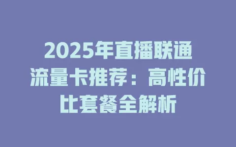 2025年直播联通流量卡推荐：高性价比套餐全解析
