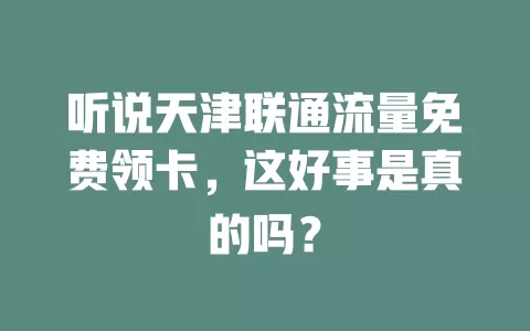 听说天津联通流量免费领卡，这好事是真的吗？