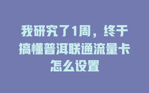 我研究了1周，终于搞懂普洱联通流量卡怎么设置