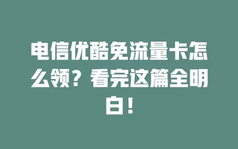 电信优酷免流量卡怎么领？看完这篇全明白！