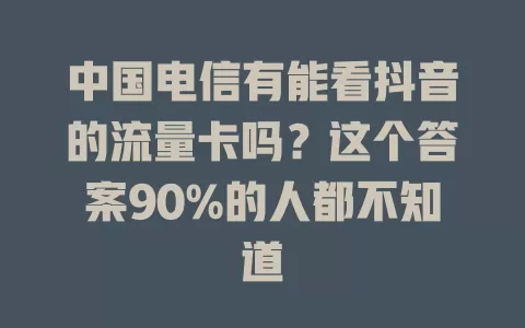 中国电信有能看抖音的流量卡吗？这个答案90%的人都不知道