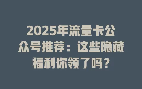 2025年流量卡公众号推荐：这些隐藏福利你领了吗？