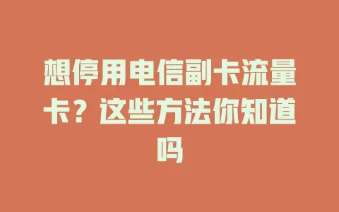想停用电信副卡流量卡？这些方法你知道吗