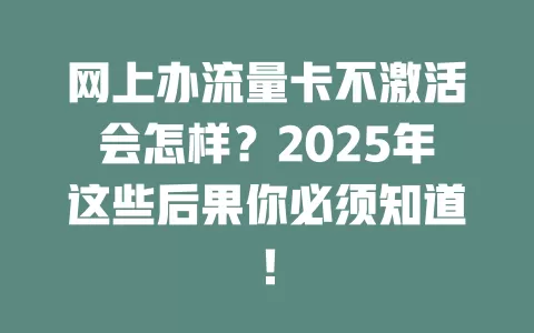 网上办流量卡不激活会怎样？2025年这些后果你必须知道！