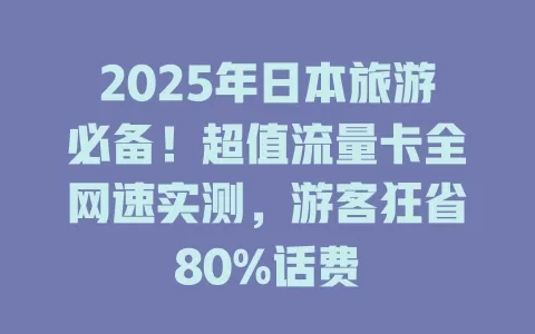 2025年日本旅游必备！超值流量卡全网速实测，游客狂省80%话费