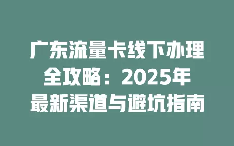 广东流量卡线下办理全攻略：2025年最新渠道与避坑指南
