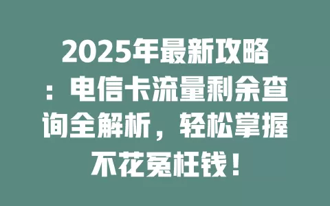 2025年最新攻略：电信卡流量剩余查询全解析，轻松掌握不花冤枉钱！