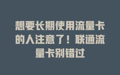 想要长期使用流量卡的人注意了！联通流量卡别错过