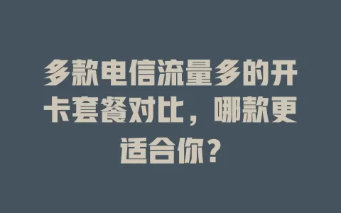 多款电信流量多的开卡套餐对比，哪款更适合你？