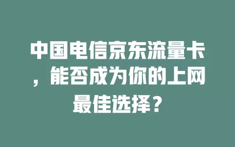 中国电信京东流量卡，能否成为你的上网最佳选择？