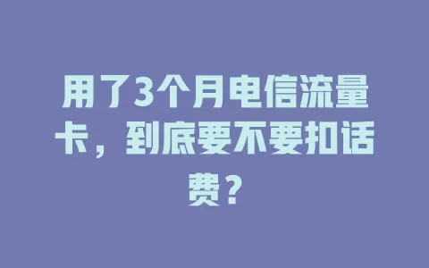 用了3个月电信流量卡，到底要不要扣话费？