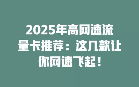 2025年高网速流量卡推荐：这几款让你网速飞起！