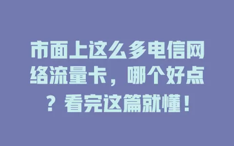 市面上这么多电信网络流量卡，哪个好点？看完这篇就懂！