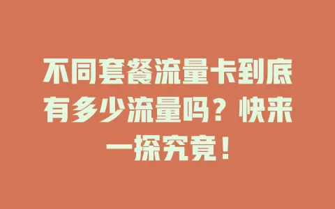 不同套餐流量卡到底有多少流量吗？快来一探究竟！