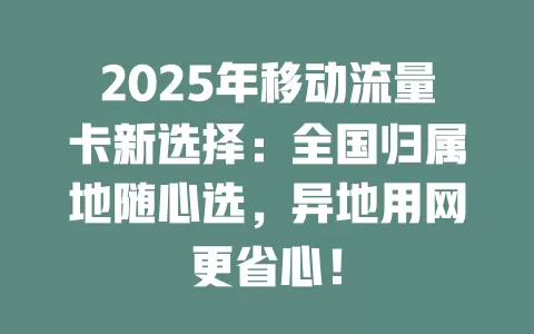 2025年移动流量卡新选择：全国归属地随心选，异地用网更省心！