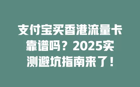 支付宝买香港流量卡靠谱吗？2025实测避坑指南来了！