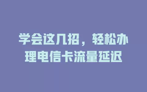 学会这几招，轻松办理电信卡流量延迟