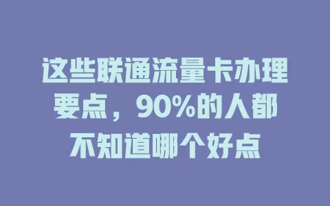 这些联通流量卡办理要点，90%的人都不知道哪个好点