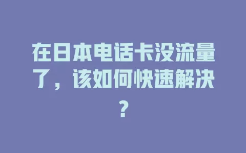 在日本电话卡没流量了，该如何快速解决？