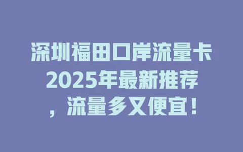 深圳福田口岸流量卡2025年最新推荐，流量多又便宜！