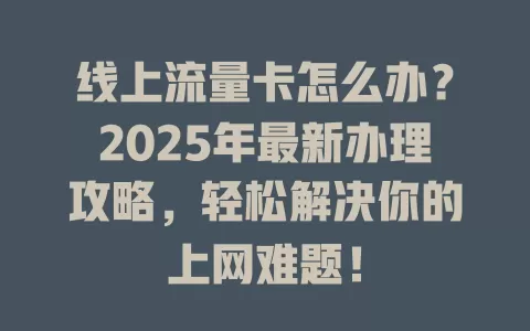 线上流量卡怎么办？2025年最新办理攻略，轻松解决你的上网难题！