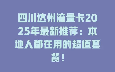 四川达州流量卡2025年最新推荐：本地人都在用的超值套餐！