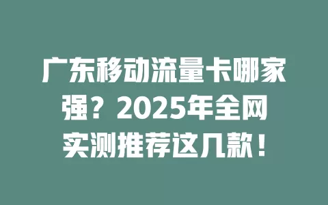 广东移动流量卡哪家强？2025年全网实测推荐这几款！