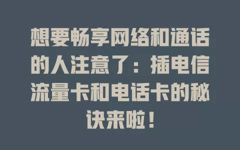 想要畅享网络和通话的人注意了：插电信流量卡和电话卡的秘诀来啦！