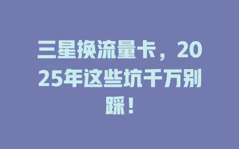 三星换流量卡，2025年这些坑千万别踩！