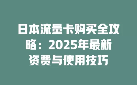 日本流量卡购买全攻略：2025年最新资费与使用技巧