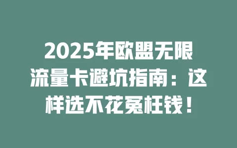 2025年欧盟无限流量卡避坑指南：这样选不花冤枉钱！