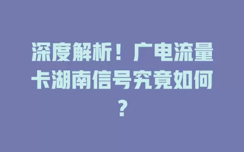 深度解析！广电流量卡湖南信号究竟如何？
