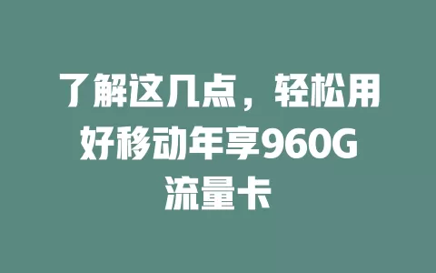 了解这几点，轻松用好移动年享960G流量卡