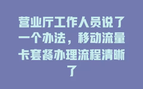 营业厅工作人员说了一个办法，移动流量卡套餐办理流程清晰了