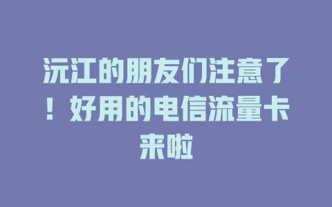 沅江的朋友们注意了！好用的电信流量卡来啦