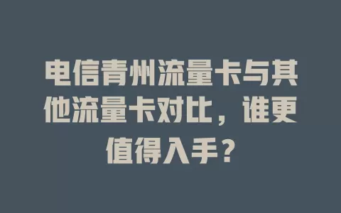 电信青州流量卡与其他流量卡对比，谁更值得入手？