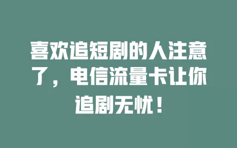 喜欢追短剧的人注意了，电信流量卡让你追剧无忧！