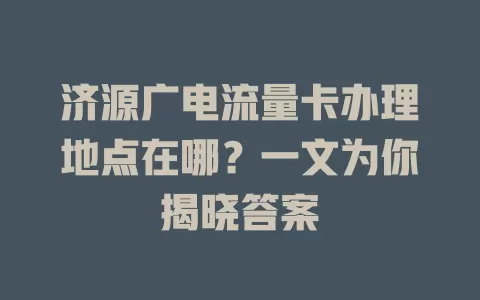 济源广电流量卡办理地点在哪？一文为你揭晓答案