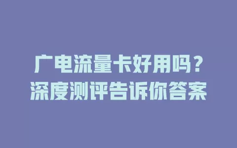 广电流量卡好用吗？深度测评告诉你答案