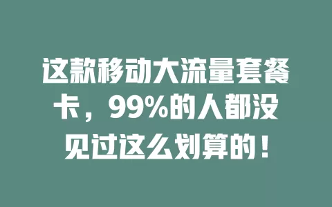 这款移动大流量套餐卡，99%的人都没见过这么划算的！