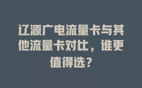 辽源广电流量卡与其他流量卡对比，谁更值得选？