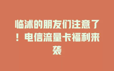 临沭的朋友们注意了！电信流量卡福利来袭