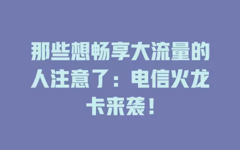 那些想畅享大流量的人注意了：电信火龙卡来袭！
